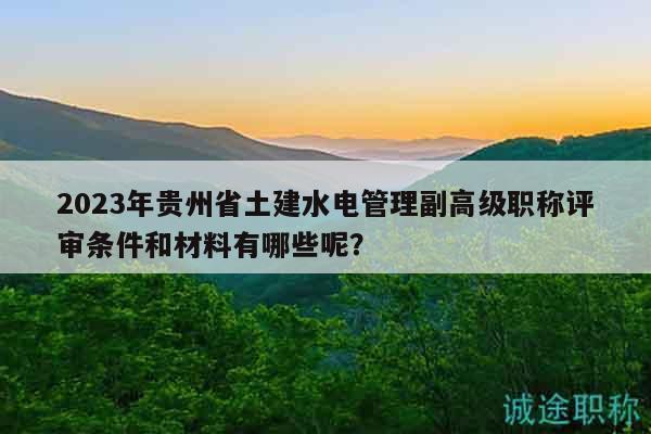 2023年贵州省土建水电管理副高级职称评审条件和材料有哪些呢？