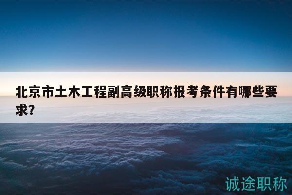 北京市土木工程副高级职称报考条件有哪些要求？