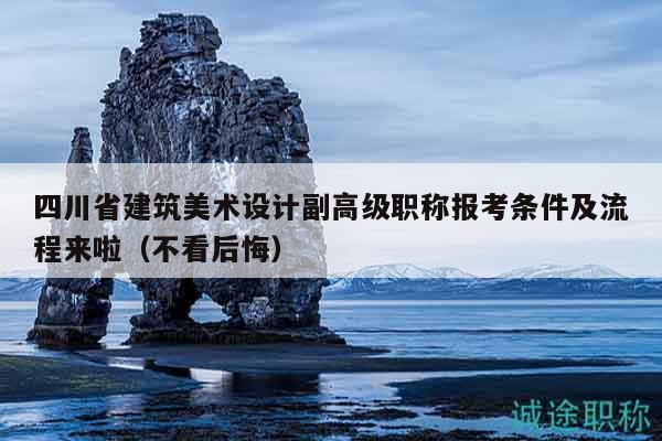 四川省建筑美术设计副高级职称报考条件及流程来啦（不看后悔）