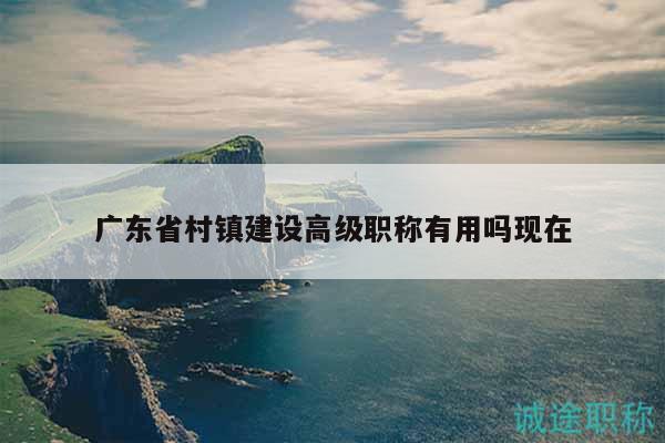 广东省村镇建设高级职称有用吗现在