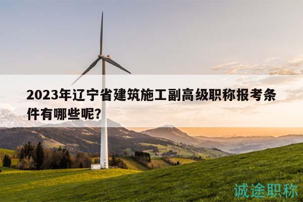 2023年辽宁省建筑施工副高级职称报考条件有哪些呢？