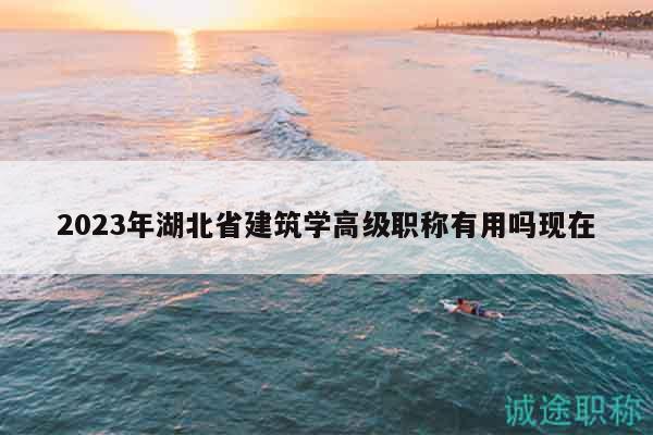 2023年湖北省建筑学高级职称有用吗现在