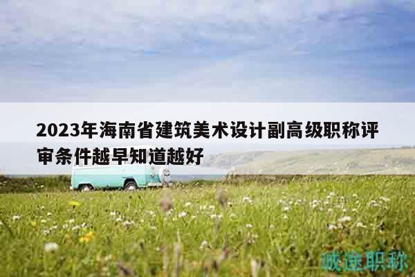 2023年海南省建筑美术设计副高级职称评审条件越早知道越好
