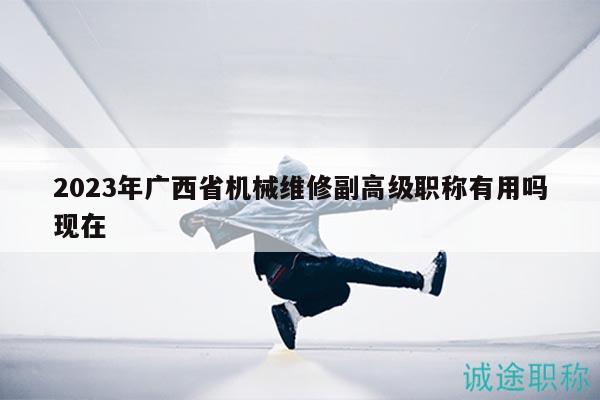 2023年广西省机械维修副高级职称有用吗现在