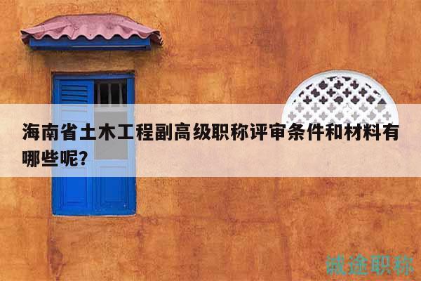 海南省土木工程副高级职称评审条件和材料有哪些呢？