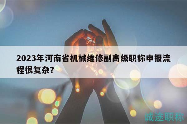 2023年河南省机械维修副高级职称申报流程很复杂？