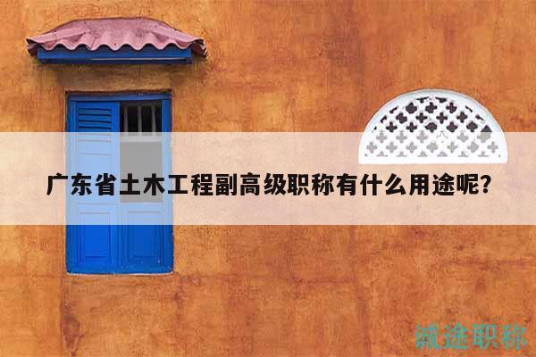广东省土木工程副高级职称有什么用途呢？
