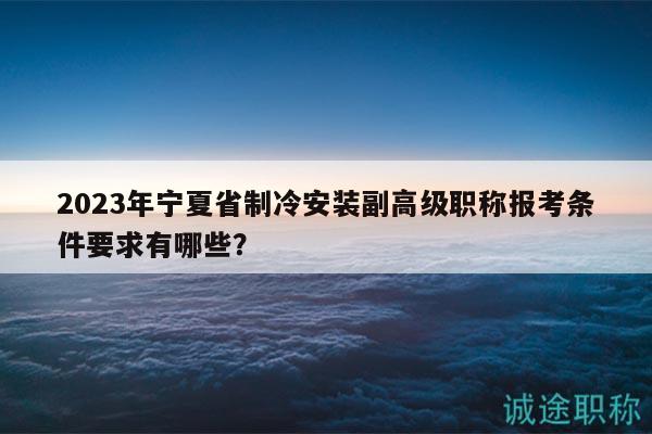 2023年宁夏省制冷安装副高级职称报考条件要求有哪些？