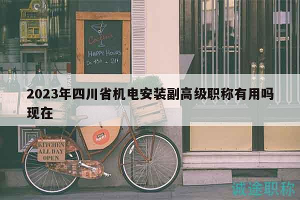2023年四川省机电安装副高级职称有用吗现在