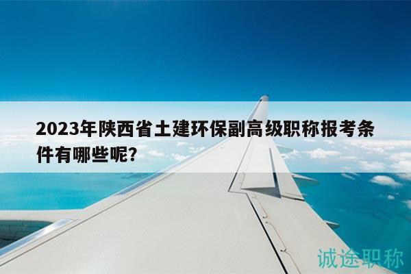 2023年陕西省土建环保副高级职称报考条件有哪些呢？