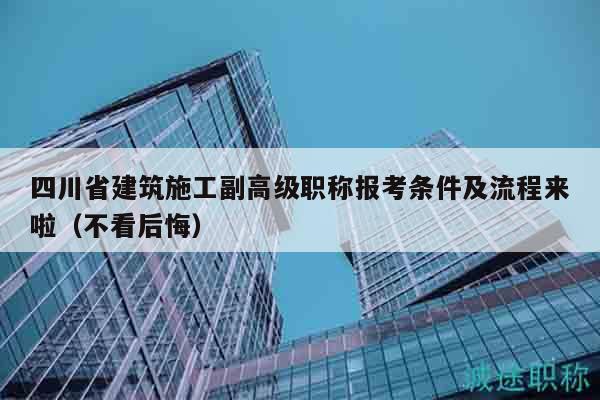 四川省建筑施工副高级职称报考条件及流程来啦（不看后悔）