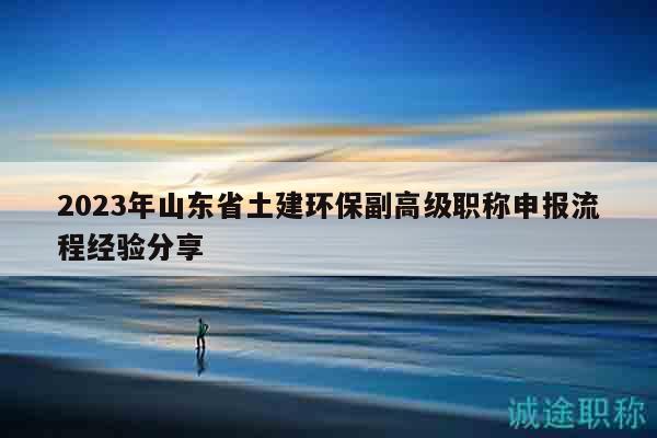 2023年山东省土建环保副高级职称申报流程经验分享