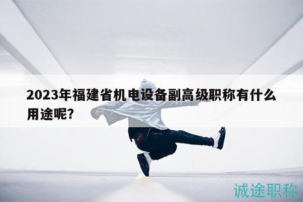2023年福建省机电设备副高级职称有什么用途呢？