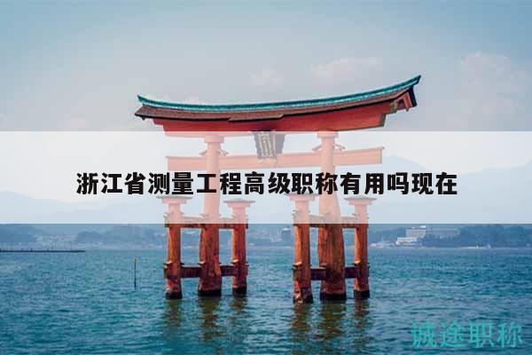 浙江省测量工程高级职称有用吗现在