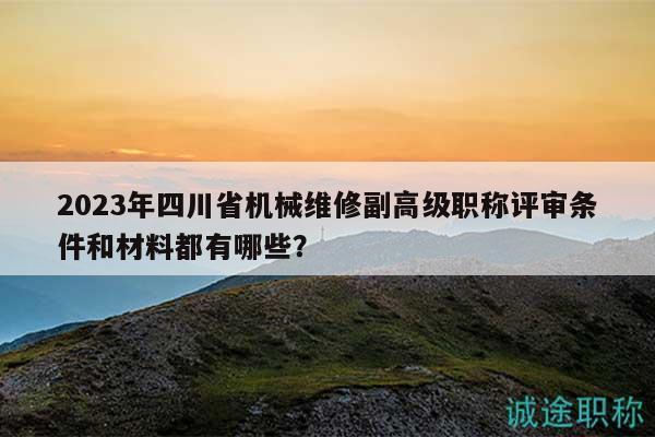 2023年四川省机械维修副高级职称评审条件和材料都有哪些？