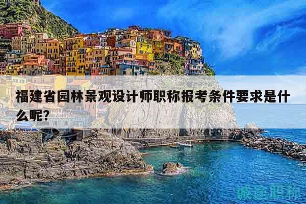 福建省园林景观设计师职称报考条件要求是什么呢？