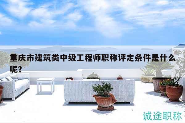 重庆市建筑类中级工程师职称评定条件是什么呢？