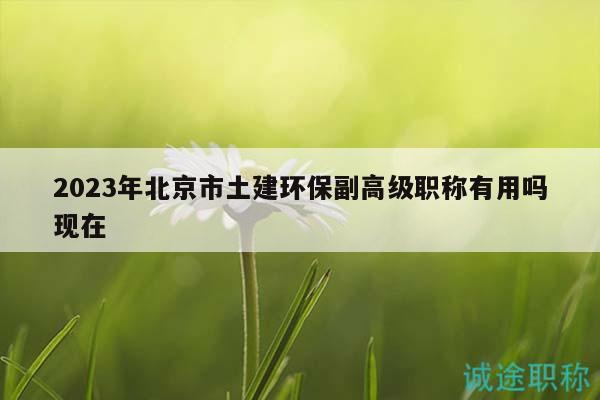 2023年北京市土建环保副高级职称有用吗现在