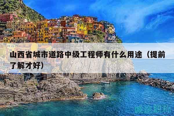 山西省城市道路中级工程师有什么用途（提前了解才好）
