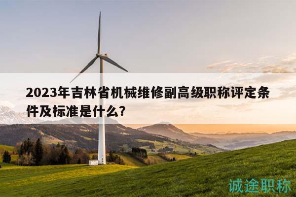 2023年吉林省机械维修副高级职称评定条件及标准是什么？