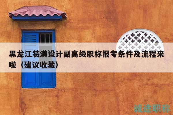 黑龙江装潢设计副高级职称报考条件及流程来啦（建议收藏）