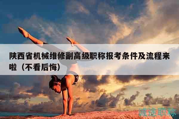 陕西省机械维修副高级职称报考条件及流程来啦（不看后悔）