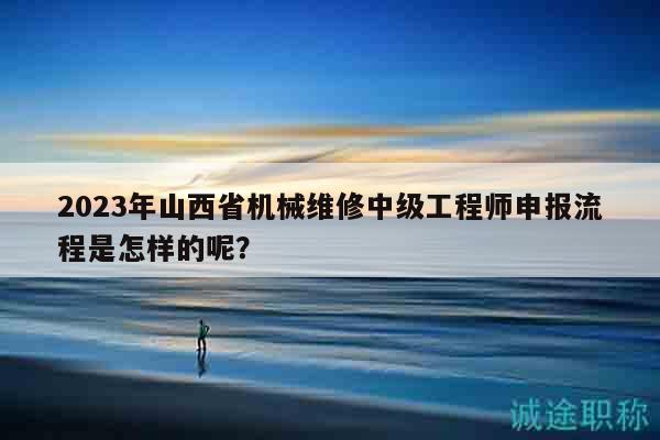 2023年山西省机械维修中级工程师申报流程是怎样的呢？