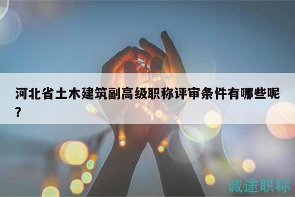 河北省土木建筑副高级职称评审条件有哪些呢？