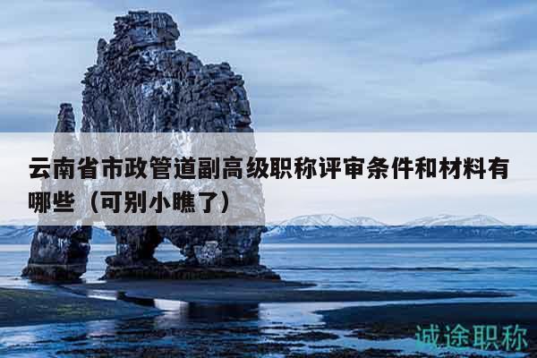 云南省市政管道副高级职称评审条件和材料有哪些（可别小瞧了）