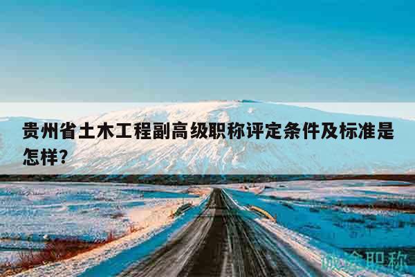 贵州省土木工程副高级职称评定条件及标准是怎样？