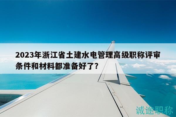 2023年浙江省土建水电管理高级职称评审条件和材料都准备好了？