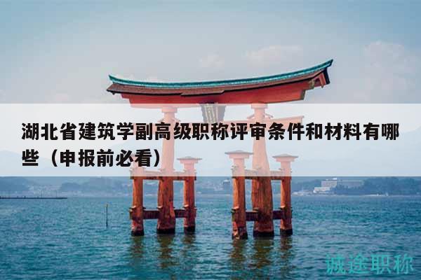 湖北省建筑学副高级职称评审条件和材料有哪些（申报前必看）