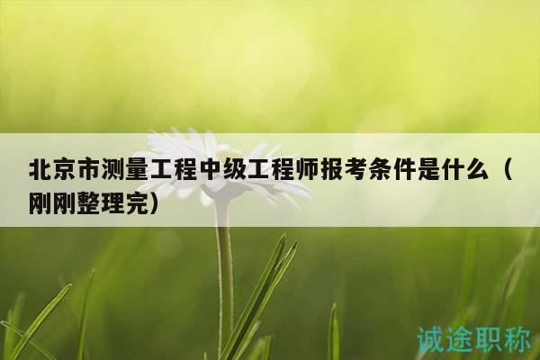 北京市测量工程中级工程师报考条件是什么（刚刚整理完）