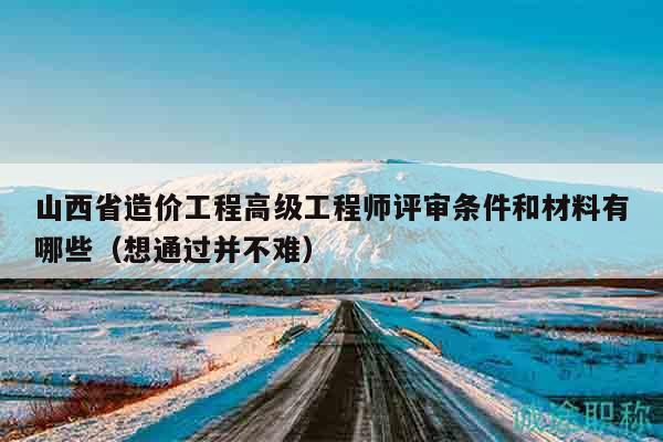山西省造价工程高级工程师评审条件和材料有哪些（想通过并不难）