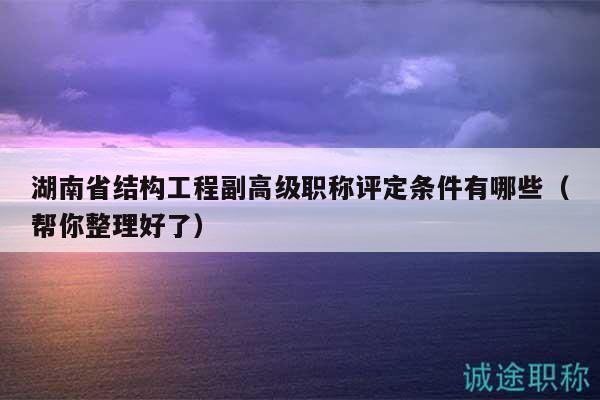 湖南省结构工程副高级职称评定条件有哪些（帮你整理好了）