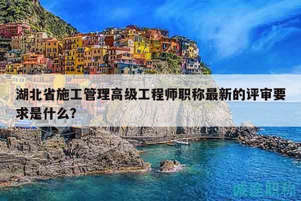 湖北省施工管理高级工程师职称最新的评审要求是什么？