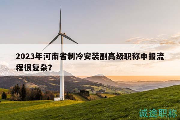 2023年河南省制冷安装副高级职称申报流程很复杂？