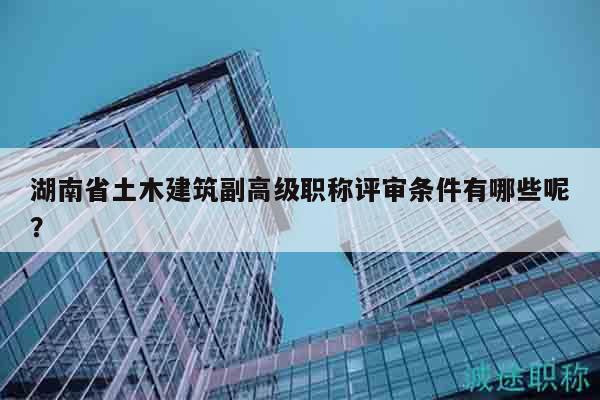湖南省土木建筑副高级职称评审条件有哪些呢？