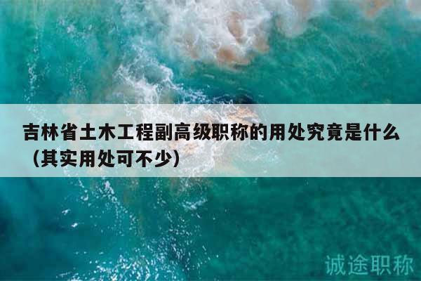 吉林省土木工程副高级职称的用处究竟是什么（其实用处可不少）