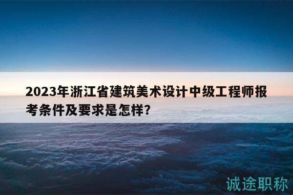 2023年浙江省建筑美术设计中级工程师报考条件及要求是怎样？