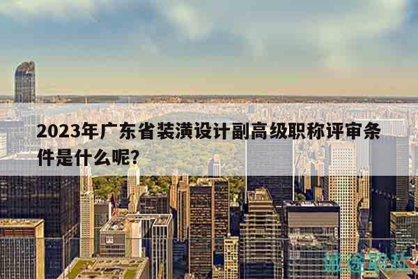 2023年广东省装潢设计副高级职称评审条件是什么呢？