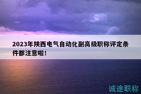 2023年陕西电气自动化副高级职称评定条件都注意啦！