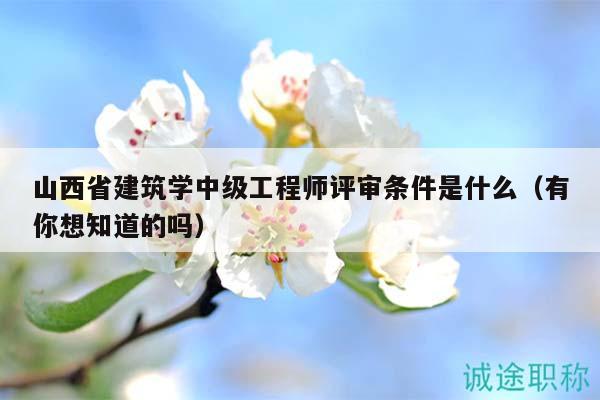 山西省建筑学中级工程师评审条件是什么（有你想知道的吗）