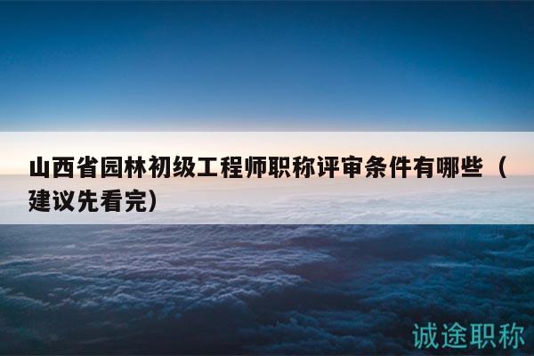 山西省园林初级工程师职称评审条件有哪些（建议先看完）