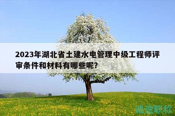 2023年湖北省土建水电管理中级工程师评审条件和材料有哪些呢？