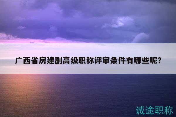 广西省房建副高级职称评审条件有哪些呢？