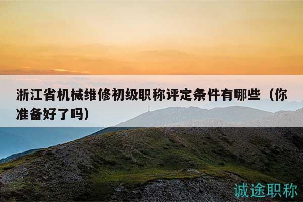 浙江省机械维修初级职称评定条件有哪些（你准备好了吗）
