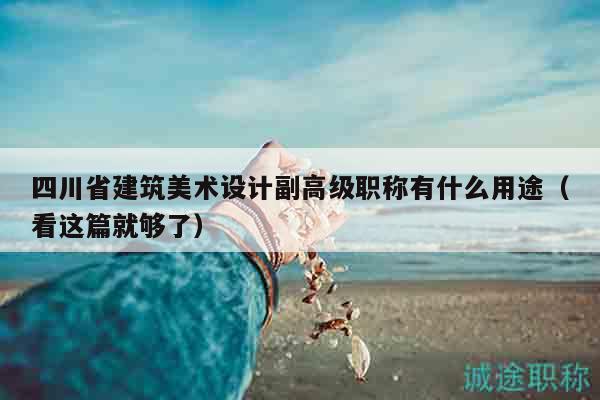 四川省建筑美术设计副高级职称有什么用途（看这篇就够了）