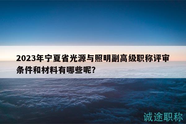 2023年宁夏省光源与照明副高级职称评审条件和材料有哪些呢？