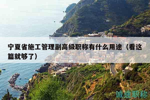 宁夏省施工管理副高级职称有什么用途（看这篇就够了）